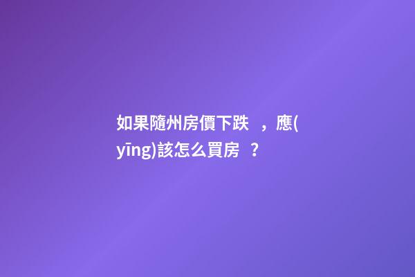 如果隨州房價下跌，應(yīng)該怎么買房？